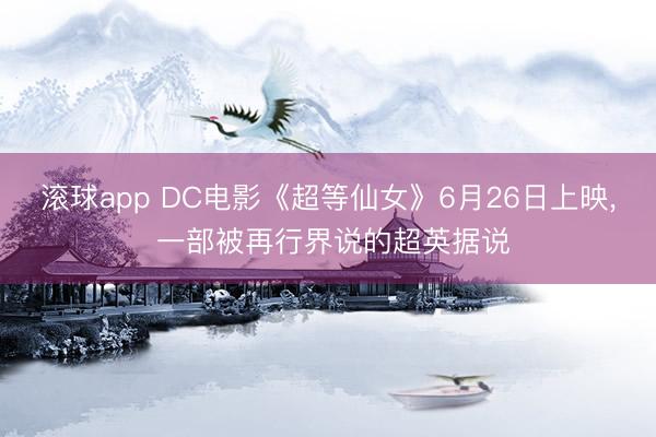 滚球app DC电影《超等仙女》6月26日上映， 一部被再行界说的超英据说