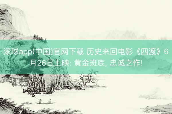 滚球app(中国)官网下载 历史来回电影《四渡》6月26日上映: 黄金班底， 忠诚之作!