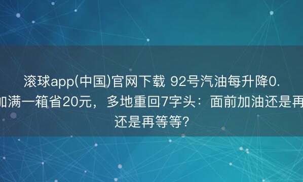 滚球app(中国)官网下载 92号汽油每升降0.40！加满一箱省20元，多地重回7字头：面前加油还是再等等？
