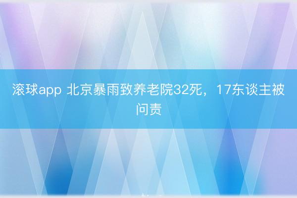 滚球app 北京暴雨致养老院32死，17东谈主被问责