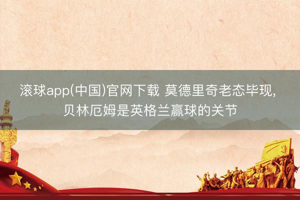 滚球app(中国)官网下载 莫德里奇老态毕现， 贝林厄姆是英格兰赢球的关节