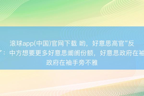 滚球app(中国)官网下载 哟，好意思高官“反念念”上了：中方想要更多好意思阛阓份额，好意思政府在袖手旁不雅
