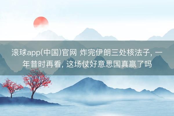 滚球app(中国)官网 炸完伊朗三处核法子， 一年昔时再看， 这场仗好意思国真赢了吗