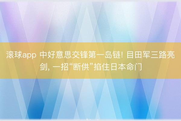 滚球app 中好意思交锋第一岛链! 目田军三路亮剑， 一招“断供”掐住日本命门