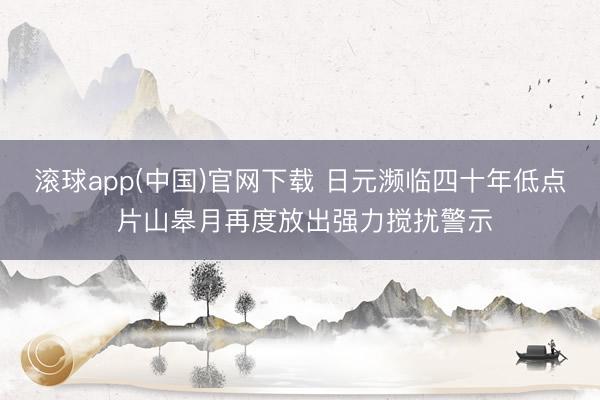 滚球app(中国)官网下载 日元濒临四十年低点 片山皋月再度放出强力搅扰警示