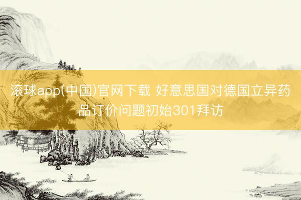 滚球app(中国)官网下载 好意思国对德国立异药品订价问题初始301拜访