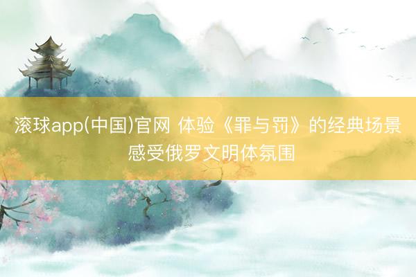 滚球app(中国)官网 体验《罪与罚》的经典场景 感受俄罗文明体氛围