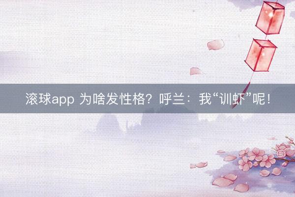 滚球app 为啥发性格？呼兰：我“训虾”呢！