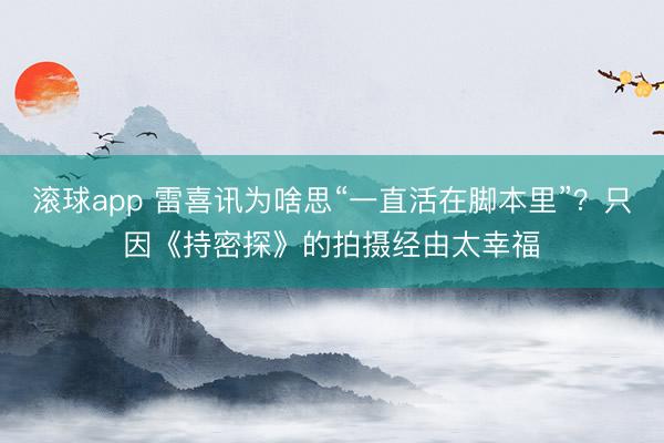 滚球app 雷喜讯为啥思“一直活在脚本里”?只因《持密探》的拍摄经由太幸福